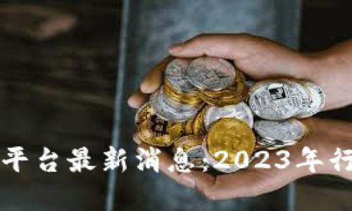区块链服务平台最新消息：2023年行业动态解读