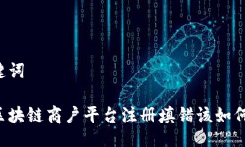 与关键词

云南区块链商户平台注册填错该如何处理？