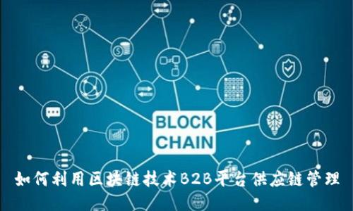 如何利用区块链技术B2B平台供应链管理